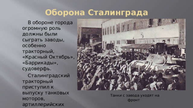 Оборона Сталинграда  В обороне города огромную роль должны были сыграть заводы, особенно тракторный, «Красный Октябрь», «Баррикады», судоверфь.  Сталинградский тракторный приступил к выпуску танковых моторов, артиллерийских тягачей и средних танков Т-34.  Танки с завода уходят на фронт 