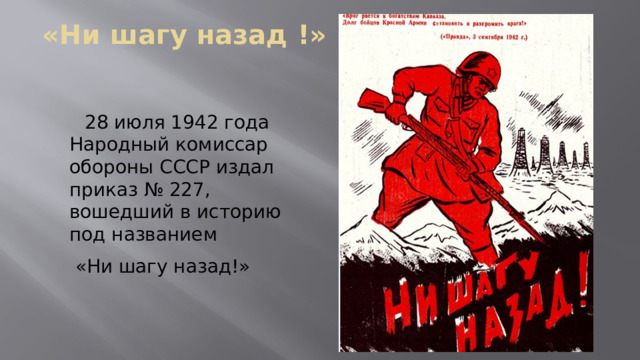 «Ни шагу назад !»  28 июля 1942 года Народный комиссар обороны СССР издал приказ № 227, вошедший в историю под названием  «Ни шагу назад!» 