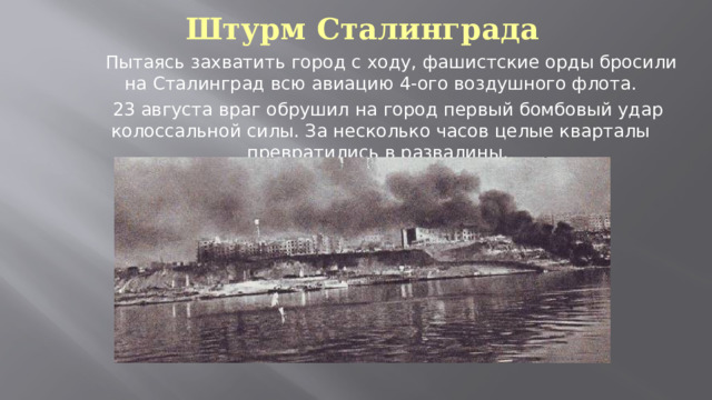 Штурм Сталинграда  Пытаясь захватить город с ходу, фашистские орды бросили на Сталинград всю авиацию 4-ого воздушного флота.  23 августа враг обрушил на город первый бомбовый удар колоссальной силы. За несколько часов целые кварталы превратились в развалины. 