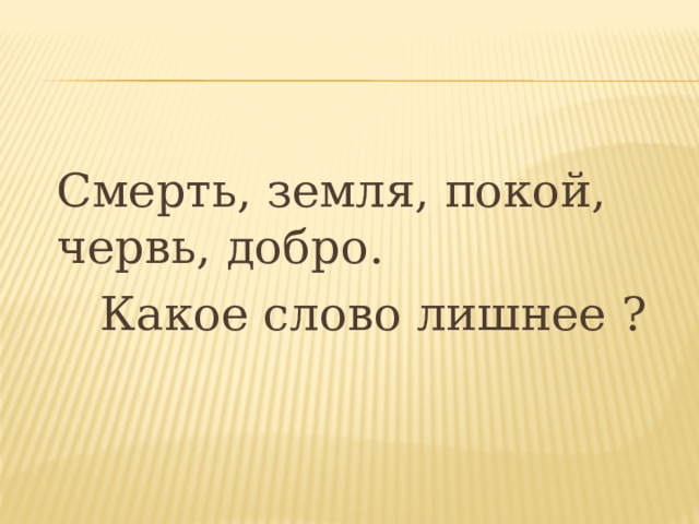  Смерть, земля, покой, червь, добро.   Какое слово лишнее ?  