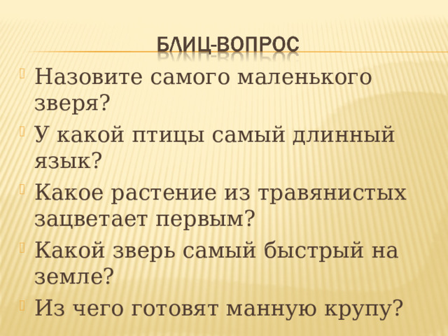 Назовите самого маленького зверя? У какой птицы самый длинный язык? Какое растение из травянистых зацветает первым? Какой зверь самый быстрый на земле? Из чего готовят манную крупу?   