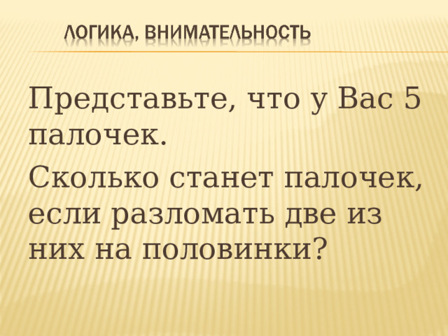  Представьте, что у Вас 5 палочек.  Сколько станет палочек, если разломать две из них на половинки?  