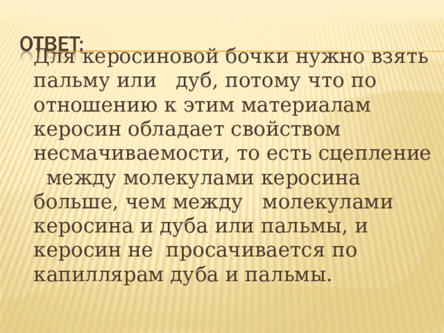   Для керосиновой бочки нужно взять пальму или дуб, потому что по отношению к этим материалам керосин обладает свойством несмачиваемости, то есть сцепление между молекулами керосина больше, чем между молекулами керосина и дуба или пальмы, и керосин не просачивается по капиллярам дуба и пальмы.  