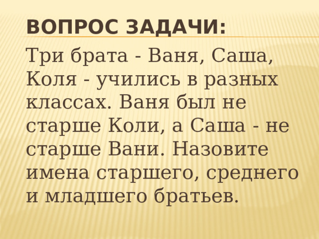  ВОПРОС ЗАДАЧИ:  Три брата - Ваня, Саша, Коля - учились в разных классах. Ваня был не старше Коли, а Саша - не старше Вани. Назовите имена старшего, среднего и младшего братьев.  