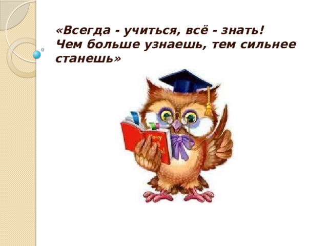«Всегда - учиться, всё - знать!  Чем больше узнаешь, тем сильнее станешь» 