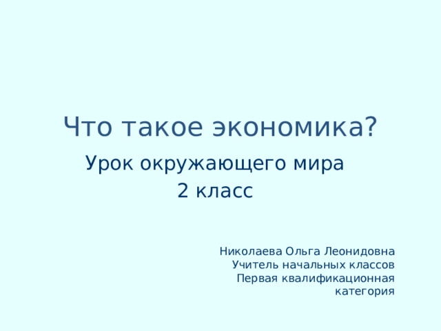 Что такое экономика? Урок окружающего мира 2 класс Николаева Ольга Леонидовна Учитель начальных классов Первая квалификационная категория 