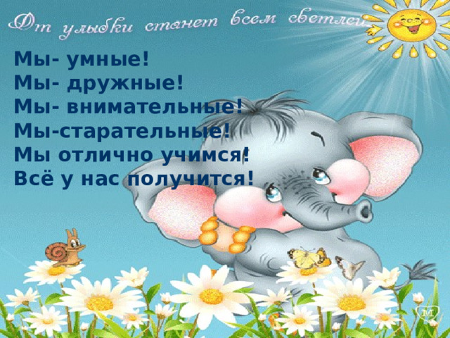 Мы- умные! Мы- дружные! Мы- внимательные! Мы-старательные! Мы отлично учимся! Всё у нас получится! 