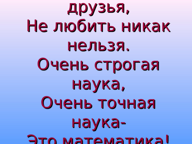 Математику, друзья,  Не любить никак нельзя.  Очень строгая наука,  Очень точная наука-  Это математика!   