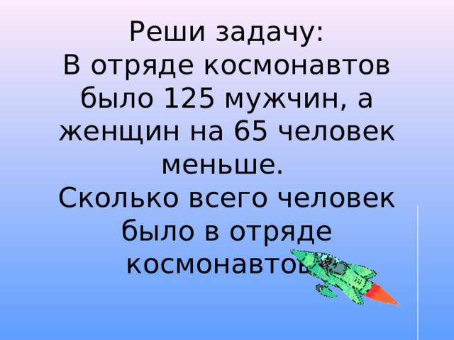 Реши задачу:  В отряде космонавтов было 125 мужчин, а женщин на 65 человек меньше.  Сколько всего человек было в отряде космонавтов?   