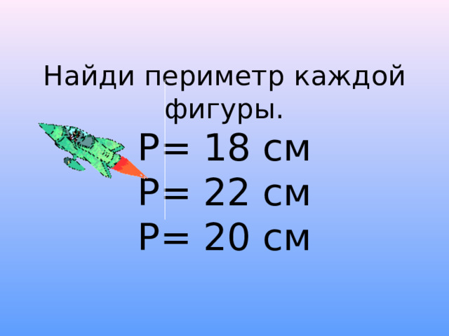 Найди периметр каждой фигуры.  Р= 18 см  Р= 22 см  Р= 20 см 