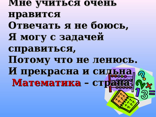 Мне учиться очень нравится  Отвечать я не боюсь,  Я могу с задачей справиться,  Потому что не ленюсь.  И прекрасна и сильна   Математика – страна! 
