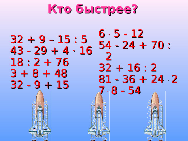 Кто быстрее? 32 + 9 –  15 : 5 43 - 29 + 4 · 16 18 : 2 + 76 3 + 8 + 48 32 - 9 +  15 6 . 5 - 12 54 - 24 + 70 : 2 32 + 16 : 2 81 - 36 + 24 . 2 7 . 8 - 54 
