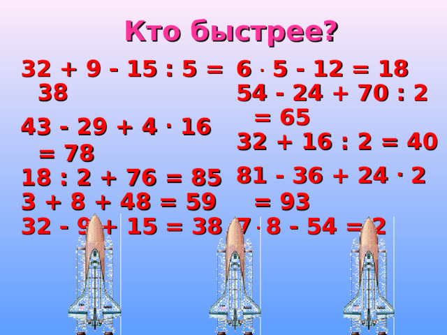 Кто быстрее? 32 + 9 -  15 : 5 = 38 43 - 29 + 4 . 16 = 78 18 : 2 + 76 = 85 3 + 8 + 48 = 59 32 - 9 + 15 = 38 6 . 5 - 12 = 18 54 - 24 + 70 : 2 = 65 32 + 16 : 2 = 40 81 - 36 + 24 . 2 = 93 7 . 8 - 54 = 2 