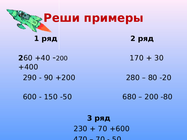 Реши примеры  1 ряд  2 ряд 2 60 +40 - 200  170 + 30 +400  290 - 90 +200 280 – 80 -20  600 - 150 -50 680 – 200 -80   3 ряд  230 + 70 +600  470 – 70 - 50  600 + 180 +20 