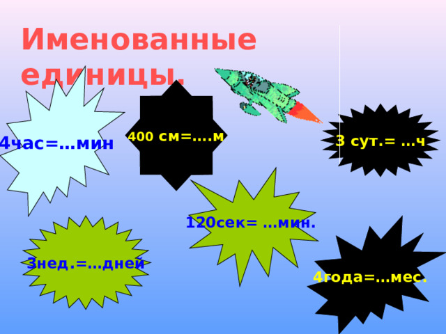 Именованные единицы. 4час=…мин 400 см=….м 3 сут.= …ч 120сек= …мин. 3нед.=…дней 4года=…мес. 