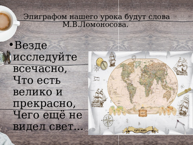 Эпиграфом нашего урока будут слова М.В.Ломоносова .   Везде исследуйте всечасно,  Что есть велико и прекрасно,  Чего ещё не видел свет... 