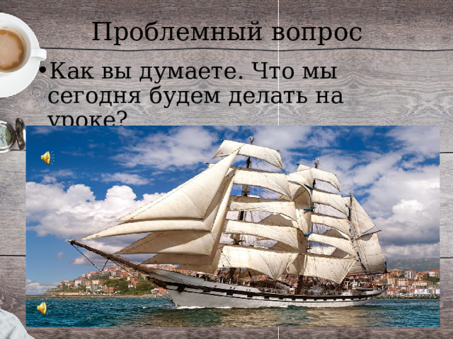 Проблемный вопрос Как вы думаете. Что мы сегодня будем делать на уроке? 