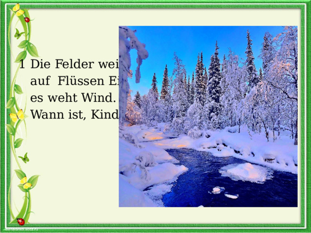 1 Die Felder weiß,  auf Flüssen Eis,  es weht Wind.  Wann ist, Kind? 