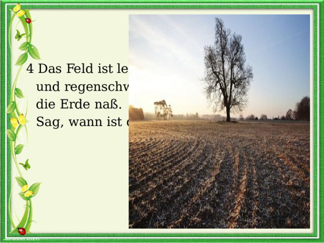  4 Das Feld ist leer  und regenschwer,  die Erde naß.  Sag, wann ist das? 