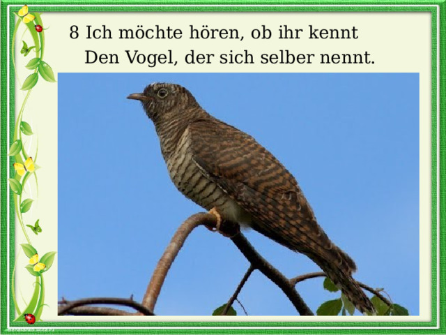  8 Ich möchte hören, ob ihr kennt  Den Vogel, der sich selber nennt. 