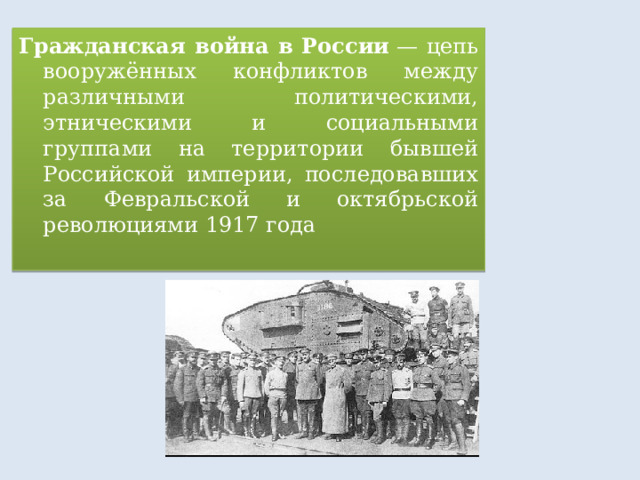 Гражданская война в России  — цепь вооружённых конфликтов между различными политическими, этническими и социальными группами на территории бывшей Российской империи, последовавших за Февральской и октябрьской революциями 1917 года 