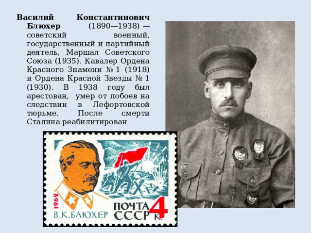 Василий Константинович Блюхер (1890—1938) — советский военный, государственный и партийный деятель, Маршал Советского Союза (1935). Кавалер Ордена Красного Знамени № 1 (1918) и Ордена Красной Звезды № 1 (1930). В 1938 году был арестован, умер от побоев на следствии в Лефортовской тюрьме. После смерти Сталина реабилитирован 