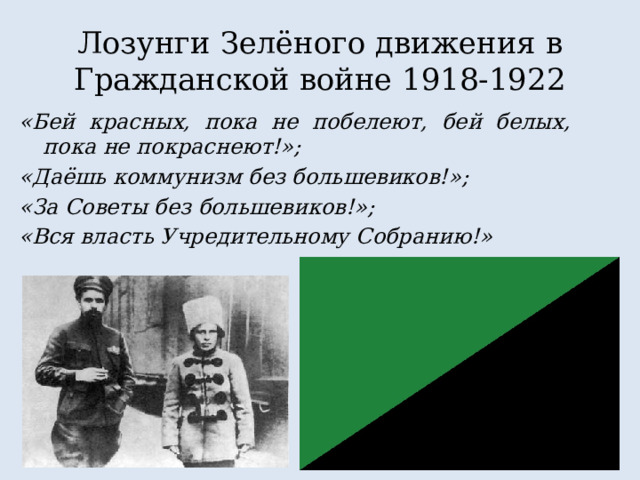 Лозунги Зелёного движения в Гражданской войне 1918-1922 «Бей красных, пока не побелеют, бей белых, пока не покраснеют!»; «Даёшь коммунизм без большевиков!»; «За Советы без большевиков!»; «Вся власть Учредительному Собранию!» 