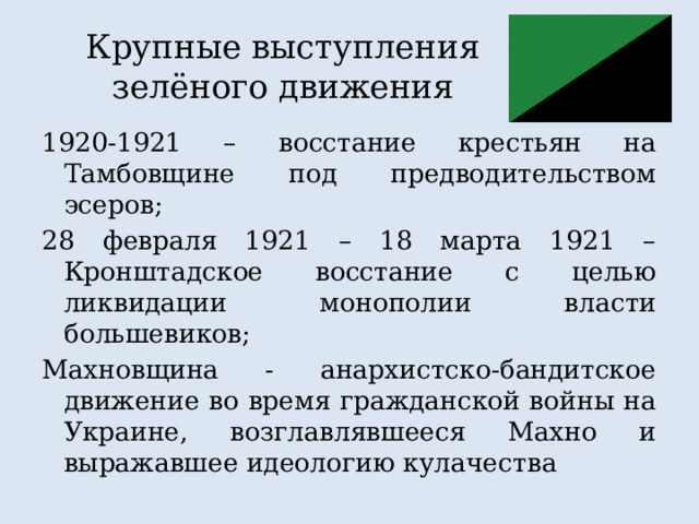 Крупные выступления зелёного движения 1920-1921 – восстание крестьян на Тамбовщине под предводительством эсеров; 28 февраля 1921 – 18 марта 1921 – Кронштадское восстание с целью ликвидации монополии власти большевиков; Махновщина - анархистско-бандитское движение во время гражданской войны на Украине, возглавлявшееся Махно и выражавшее идеологию кулачества 