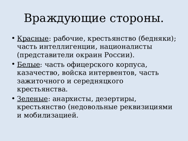 Враждующие стороны. Красные : рабочие, крестьянство (бедняки); часть интеллигенции, националисты (представители окраин России). Белые : часть офицерского корпуса, казачество, войска интервентов, часть зажиточного и середняцкого крестьянства. Зеленые : анархисты, дезертиры, крестьянство (недовольные реквизициями и мобилизацией. 