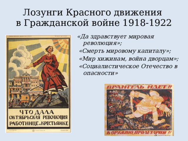 Лозунги Красного движения  в Гражданской войне 1918-1922 «Да здравствует мировая революция»;  «Смерть мировому капиталу»;  «Мир хижинам, война дворцам»;  «Социалистическое Отечество в опасности» 