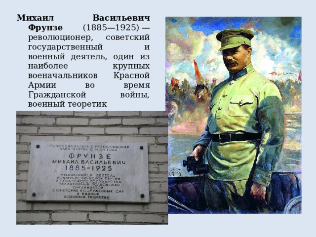 Михаил Васильевич Фрунзе (1885—1925) — революционер, советский государственный и военный деятель, один из наиболее крупных военачальников  Красной Армии во время Гражданской войны, военный теоретик 