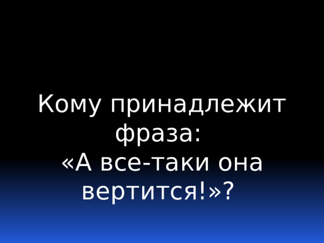 Кому принадлежит фраза: «А все-таки она вертится!»? 