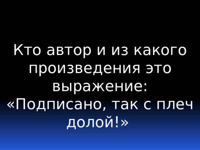 Кто автор и из какого произведения это выражение: «Подписано, так с плеч долой!» 