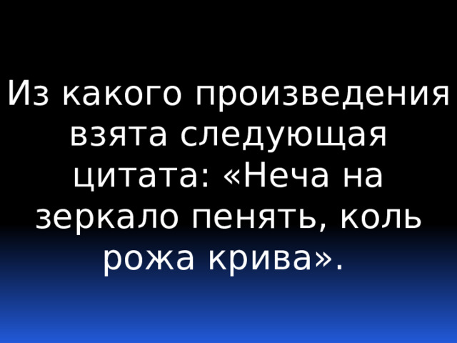 Из какого произведения взята следующая цитата: «Неча на зеркало пенять, коль рожа крива». 