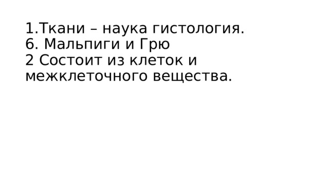 1.Ткани – наука гистология.  6. Мальпиги и Грю  2 Состоит из клеток и межклеточного вещества.   