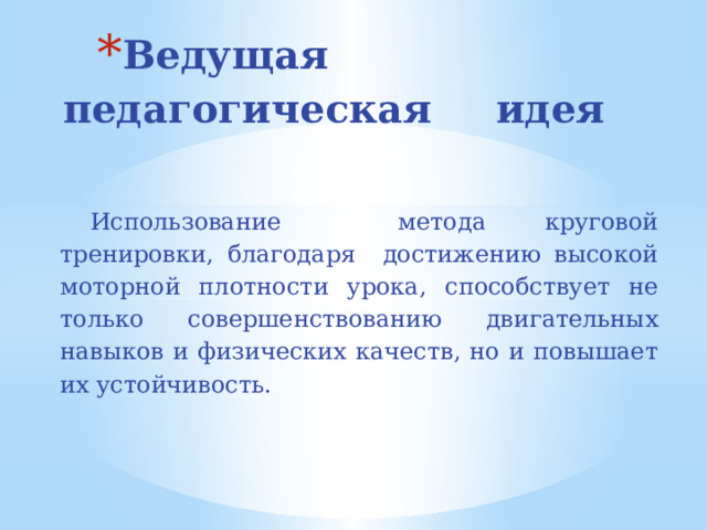 Ведущая педагогическая идея   Использование метода круговой тренировки, благодаря достижению высокой моторной плотности урока, способствует не только совершенствованию двигательных навыков и физических качеств, но и повышает их устойчивость.  