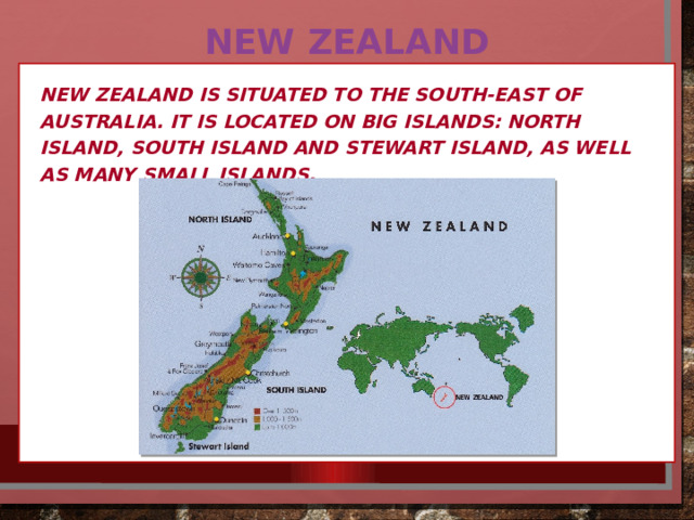 New Zealand New Zealand is situated to the south-east of Australia. It is located on big islands: North Island, South Island and Stewart Island, as well as many small islands. 