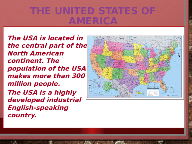 The United States of America The USA is located in the central part of the North American continent. The population of the USA makes more than 300 million people. The USA is a highly developed industrial English-speaking country. 