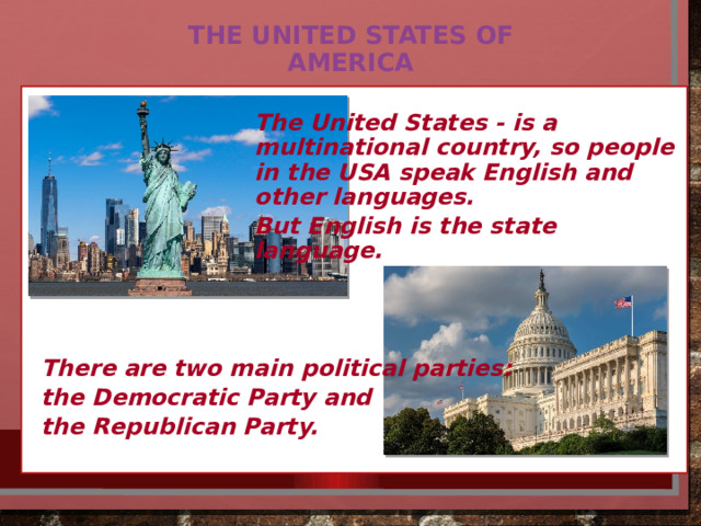 The United States of  America The United States - is a multinational country, so people in the USA speak English and other languages. But English is the state language.    There are two main political parties: the Democratic Party and the Republican Party.  
