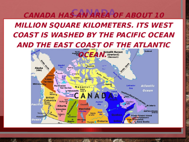 Canada Canada has an area of ​​about 10 million square kilometers. Its west coast is washed by the Pacific Ocean and the east coast of the Atlantic Ocean. 