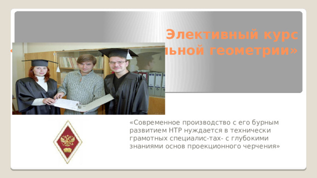 Элективный курс  «Основы начертательной геометрии» «Современное производство с его бурным развитием НТР нуждается в технически грамотных специалис-тах- с глубокими знаниями основ проекционного черчения» 