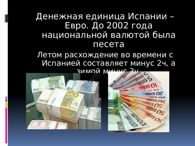 Денежная единица Испании – Евро. До 2002 года национальной валютой была песета Летом расхождение во времени с Испанией составляет минус 2ч, а зимой минус 3ч. 