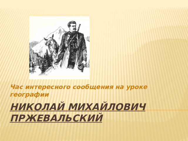 Час интересного сообщения на уроке географии НИКОЛАЙ МИХАЙЛОВИЧ  ПРЖЕВАЛЬСКИЙ  