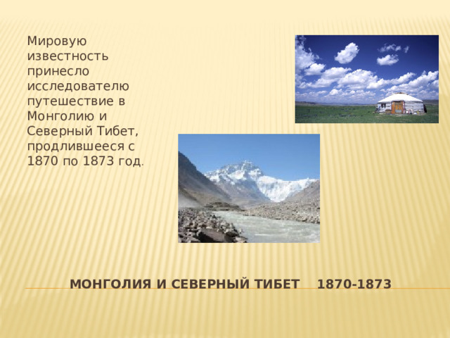 Мировую известность принесло исследователю путешествие в Монголию и Северный Тибет, продлившееся с 1870 по 1873 год . МОНГОЛИЯ И СЕВЕРНЫЙ ТИБЕТ 1870-1873 