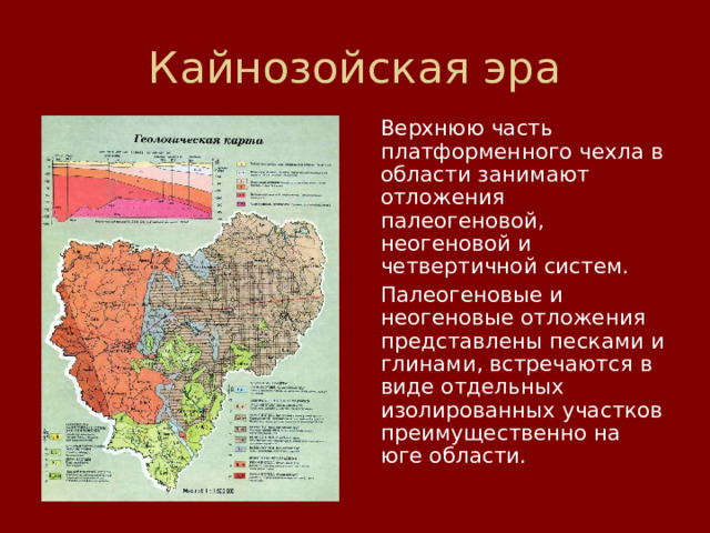  Верхнюю часть платформенного чехла в области занимают отложения палеогеновой, неогеновой и четвертичной систем.  Палеогеновые и неогеновые отложения представлены песками и глинами, встречаются в виде отдельных изолированных участков преимущественно на юге области. 