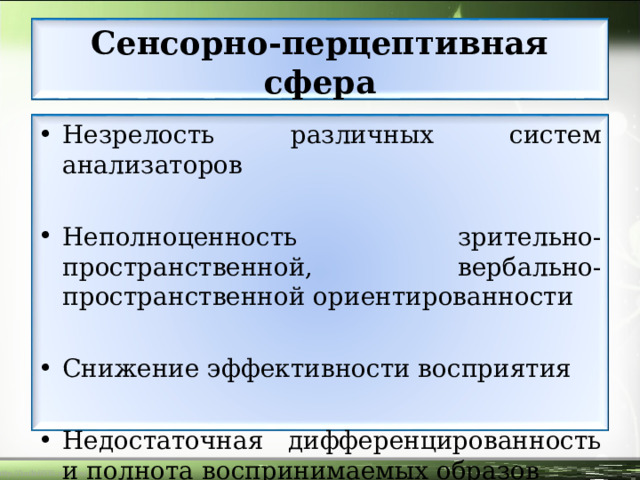 Сенсорно-перцептивная сфера Незрелость различных систем анализаторов  Неполноценность зрительно-пространственной, вербально-пространственной ориентированности  Снижение эффективности восприятия  Недостаточная дифференцированность и полнота воспринимаемых образов  
