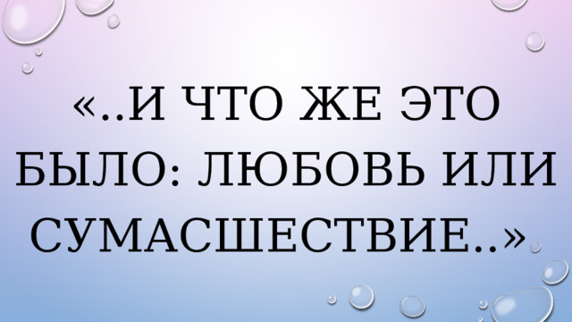 «..И что же это было: любовь или сумасшествие..» 