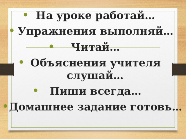 На уроке работай… Упражнения выполняй… Читай… Объяснения учителя слушай… Пиши всегда… Домашнее задание готовь… 