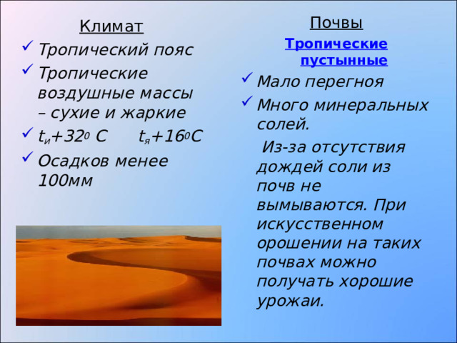 Почвы Тропические пустынные Мало перегноя Много минеральных солей.  Из-за отсутствия дождей соли из почв не вымываются. При искусственном орошении на таких почвах можно получать хорошие урожаи. Климат Тропический пояс Тропические воздушные массы – сухие и жаркие t и +32 0 С t я +16 0 С Осадков менее 100мм 