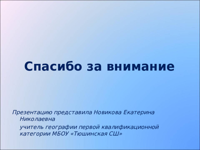          Презентацию представила Новикова Екатерина Николаевна  учитель географии первой квалификационной категории МБОУ «Тюшинская СШ» Спасибо за внимание 